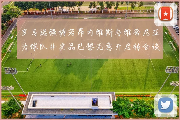 罗马诺强调若昂内维斯与维蒂尼亚为球队非卖品巴黎无意开启转会谈判