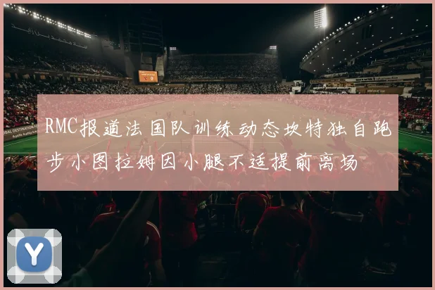 RMC报道法国队训练动态坎特独自跑步小图拉姆因小腿不适提前离场