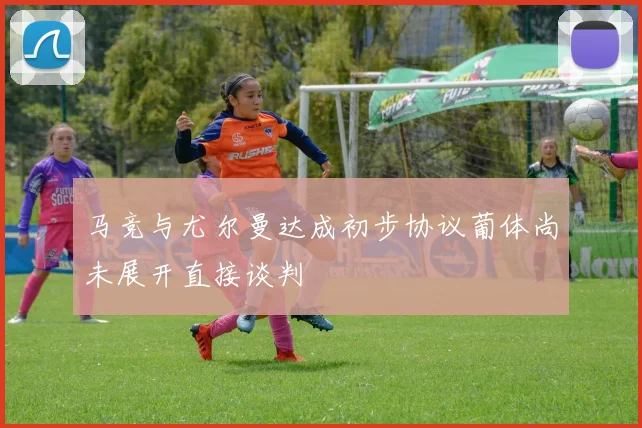 马竞与尤尔曼达成初步协议葡体尚未展开直接谈判