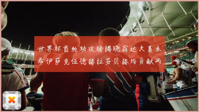世界杯首轮助攻榜揭晓翁达夫基米希伊萨克伍德赫拉芬贝赫均贡献两次助攻