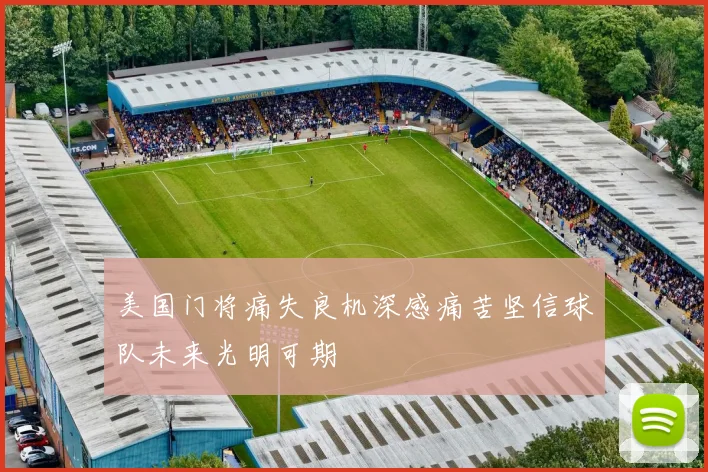 美国门将痛失良机深感痛苦坚信球队未来光明可期