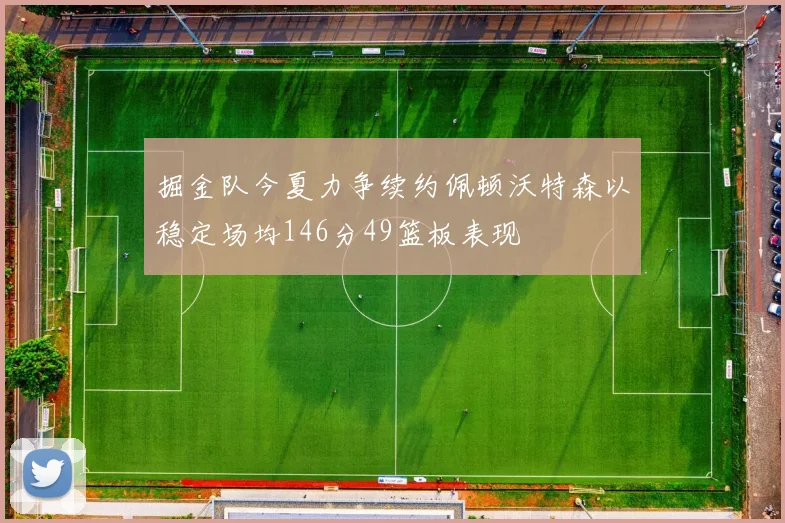 掘金队今夏力争续约佩顿沃特森以稳定场均146分49篮板表现