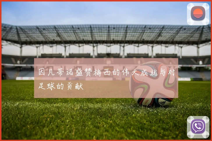 因凡蒂诺盛赞梅西的伟大成就与对足球的贡献