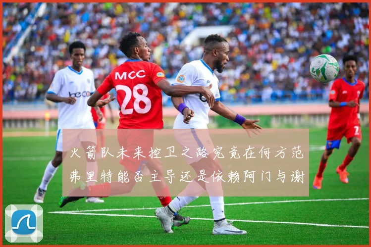 火箭队未来控卫之路究竟在何方范弗里特能否主导还是依赖阿门与谢泼德的表现