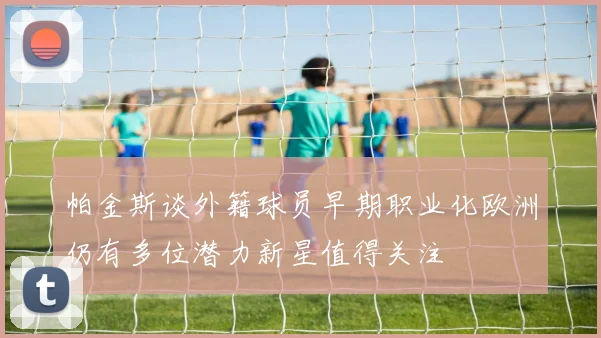 帕金斯谈外籍球员早期职业化欧洲仍有多位潜力新星值得关注