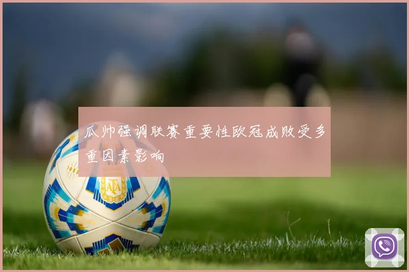 瓜帅强调联赛重要性欧冠成败受多重因素影响