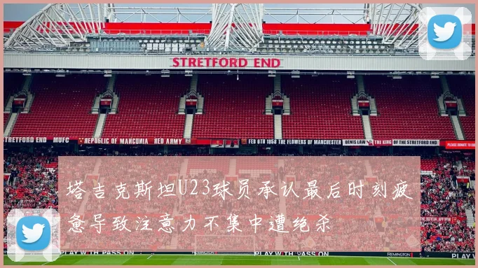 塔吉克斯坦U23球员承认最后时刻疲惫导致注意力不集中遭绝杀