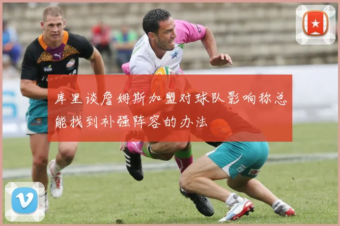 库里谈詹姆斯加盟对球队影响称总能找到补强阵容的办法