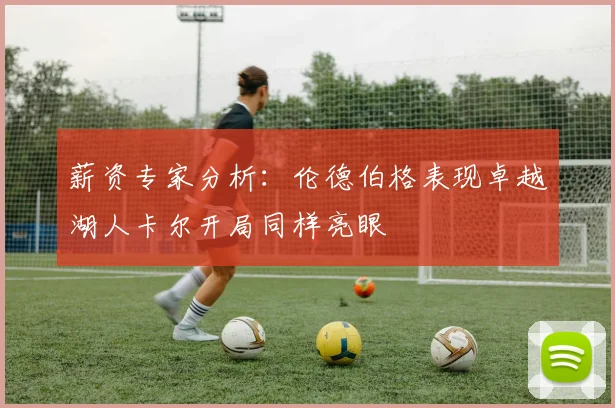 薪资专家分析：伦德伯格表现卓越湖人卡尔开局同样亮眼