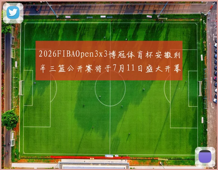 2026FIBAOpen3x3博冠体育杯安徽利辛三篮公开赛将于7月11日盛大开幕