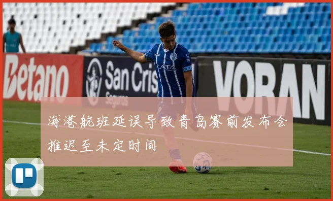 海港航班延误导致青岛赛前发布会推迟至未定时间