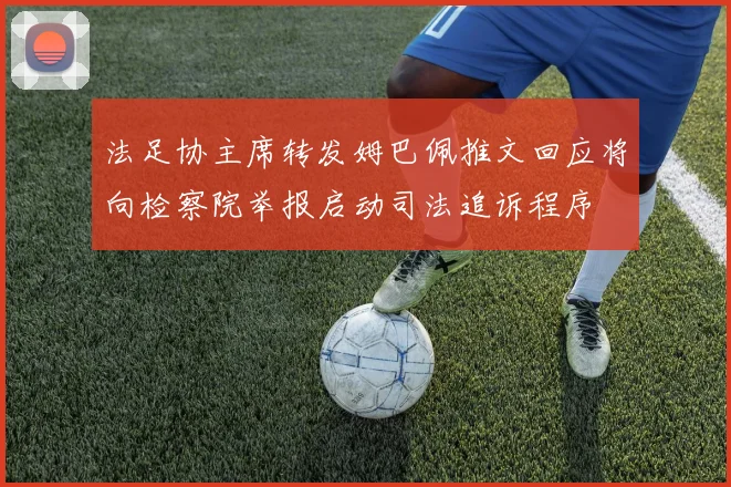 法足协主席转发姆巴佩推文回应将向检察院举报启动司法追诉程序