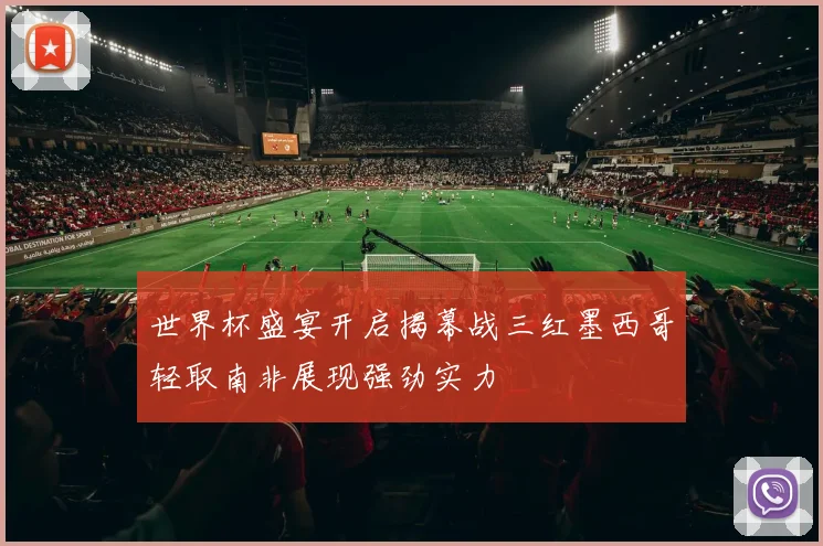 世界杯盛宴开启揭幕战三红墨西哥轻取南非展现强劲实力
