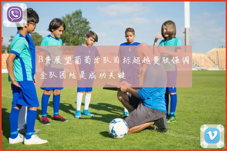B费展望葡萄牙队目标超越曼联强调全队团结是成功关键